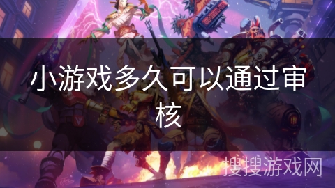 小游戏多久可以通过审核 小游戏多久可以通过审核