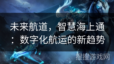 未来航道,智慧海上通:数字化航运的新趋势 未来航道,智慧海上通:数字化航运的新趋势
