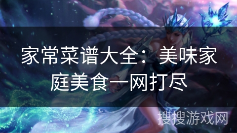 家常菜谱大全：美味家庭美食一网打尽