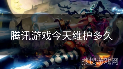 腾讯游戏今天维护多久 腾讯游戏今天维护多久