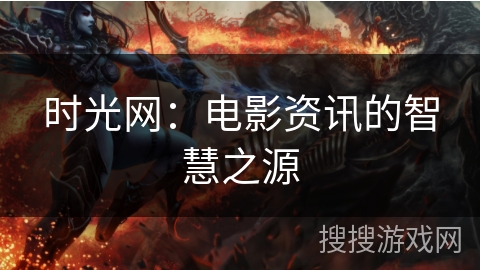 时光网:电影资讯的智慧之源 时光网:电影资讯的智慧之源
