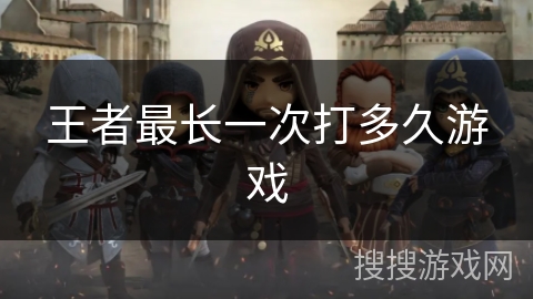 王者最长一次打多久游戏 王者最长一次打多久游戏