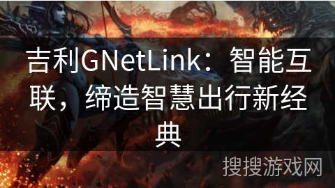 吉利GNetLink:智能互联,缔造智慧出行新经典 吉利GNetLink:智能互联,缔造智慧出行新经典