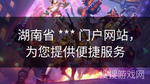 湖南省 *** 门户网站，为您提供便捷服务