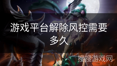游戏平台解除风控需要多久 游戏平台解除风控需要多久
