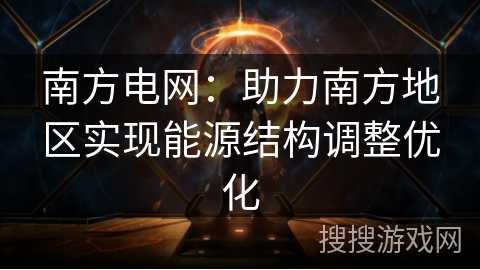 南方电网:助力南方地区实现能源结构调整优化 南方电网:助力南方地区实现能源结构调整优化