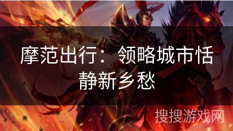 摩范出行:领略城市恬静新乡愁 摩范出行:领略城市恬静新乡愁