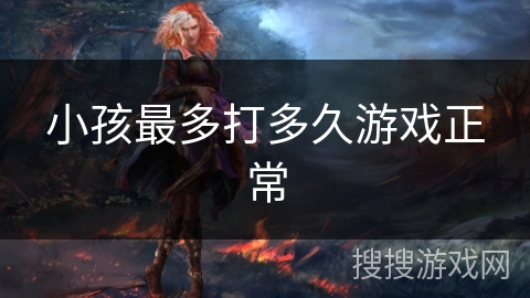 小孩最多打多久游戏正常 小孩最多打多久游戏正常