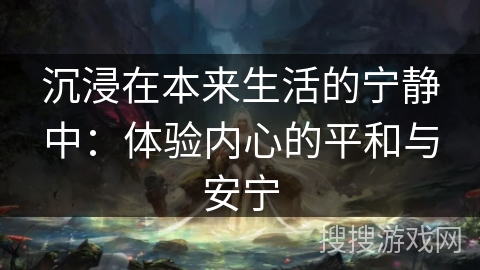 沉浸在本来生活的宁静中:体验内心的平和与安宁 沉浸在本来生活的宁静中:体验内心的平和与安宁