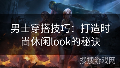 男士穿搭技巧:打造时尚休闲look的秘诀 男士穿搭技巧:打造时尚休闲look的秘诀