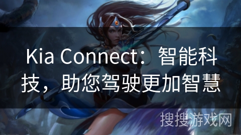 Kia Connect:智能科技,助您驾驶更加智慧 Kia Connect:智能科技,助您驾驶更加智慧