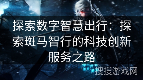 探索数字智慧出行：探索斑马智行的科技创新服务之路
