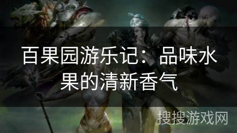 百果园游乐记:品味水果的清新香气 百果园游乐记:品味水果的清新香气