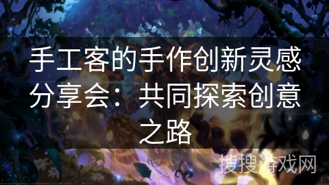 手工客的手作创新灵感分享会:共同探索创意之路 手工客的手作创新灵感分享会:共同探索创意之路