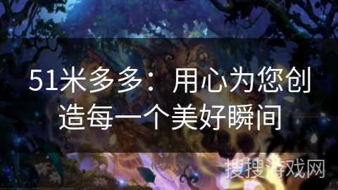 51米多多:用心为您创造每一个美好瞬间 51米多多:用心为您创造每一个美好瞬间