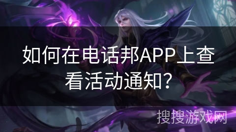 如何在电话邦APP上查看活动通知? 如何在电话邦APP上查看活动通知?