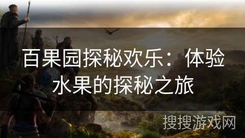 百果园探秘欢乐:体验水果的探秘之旅 百果园探秘欢乐:体验水果的探秘之旅