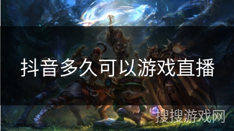 抖音多久可以游戏直播 抖音多久可以游戏直播