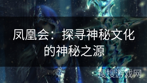 凤凰会:探寻神秘文化的神秘之源 凤凰会:探寻神秘文化的神秘之源