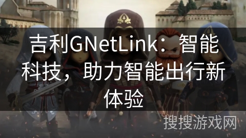 吉利GNetLink:智能科技,助力智能出行新体验 吉利GNetLink:智能科技,助力智能出行新体验