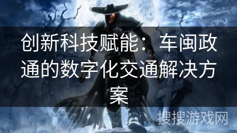 创新科技赋能:车闽政通的数字化交通解决方案 创新科技赋能:车闽政通的数字化交通解决方案