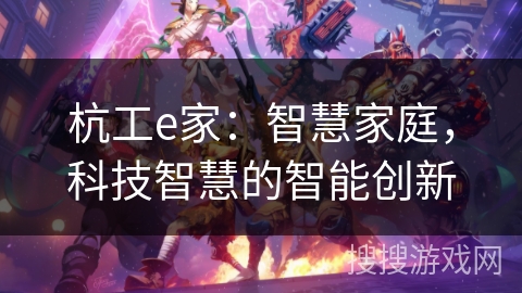 杭工e家:智慧家庭,科技智慧的智能创新 杭工e家:智慧家庭,科技智慧的智能创新