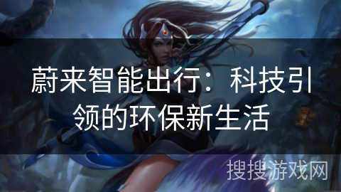 蔚来智能出行:科技引领的环保新生活 蔚来智能出行:科技引领的环保新生活