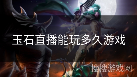 玉石直播能玩多久游戏 玉石直播能玩多久游戏