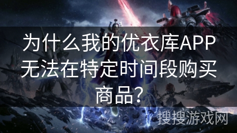 为什么我的优衣库APP无法在特定时间段购买商品？