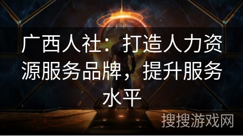 广西人社:打造人力资源服务品牌,提升服务水平 广西人社:打造人力资源服务品牌,提升服务水平