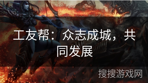 工友帮:众志成城,共同发展 工友帮:众志成城,共同发展