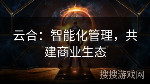 云合:智能化管理,共建商业生态 云合:智能化管理,共建商业生态