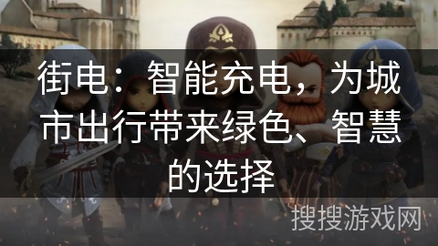 街电:智能充电,为城市出行带来绿色、智慧的选择 街电:智能充电,为城市出行带来绿色、智慧的选择