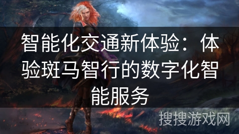 智能化交通新体验:体验斑马智行的数字化智能服务 智能化交通新体验:体验斑马智行的数字化智能服务