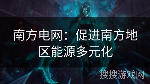 南方电网:促进南方地区能源多元化 南方电网:促进南方地区能源多元化
