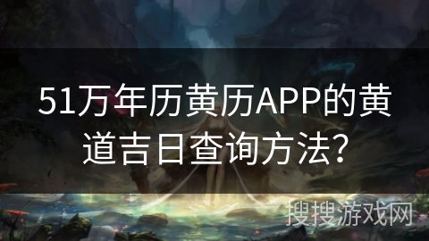 51万年历黄历APP的黄道吉日查询方法? 51万年历黄历APP的黄道吉日查询方法?