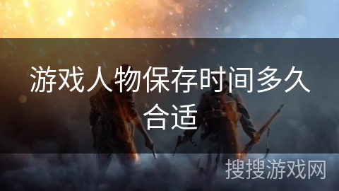 游戏人物保存时间多久合适 游戏人物保存时间多久合适