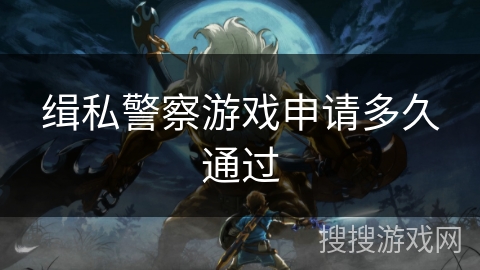 缉私警察游戏申请多久通过 缉私警察游戏申请多久通过