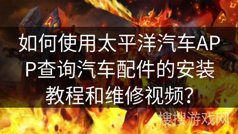 如何使用太平洋汽车APP查询汽车配件的安装教程和维修视频? 如何使用太平洋汽车APP查询汽车配件的安装教程和维修视频?