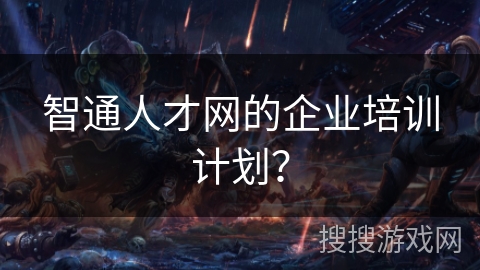 智通人才网的企业培训计划? 智通人才网的企业培训计划?