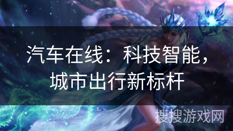 汽车在线:科技智能,城市出行新标杆 汽车在线:科技智能,城市出行新标杆