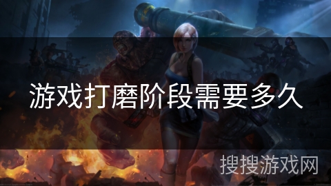 游戏打磨阶段需要多久 游戏打磨阶段需要多久