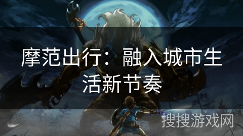 摩范出行:融入城市生活新节奏 摩范出行:融入城市生活新节奏