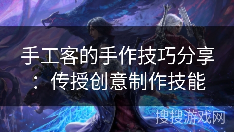 手工客的手作技巧分享:传授创意制作技能 手工客的手作技巧分享:传授创意制作技能