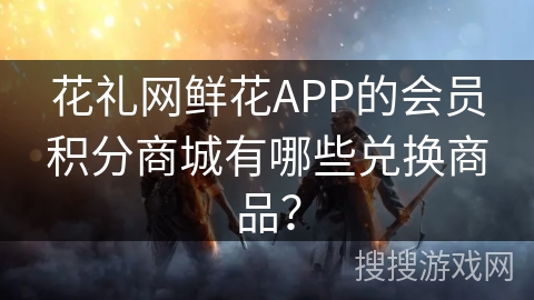 花礼网鲜花APP的会员积分商城有哪些兑换商品? 花礼网鲜花APP的会员积分商城有哪些兑换商品?