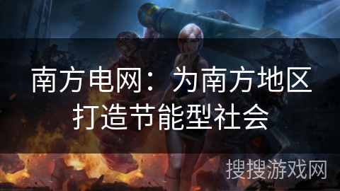 南方电网:为南方地区打造节能型社会 南方电网:为南方地区打造节能型社会