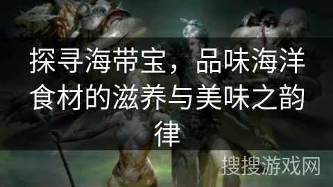 探寻海带宝,品味海洋食材的滋养与美味之韵律 探寻海带宝,品味海洋食材的滋养与美味之韵律