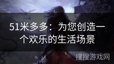 51米多多:为您创造一个欢乐的生活场景 51米多多:为您创造一个欢乐的生活场景
