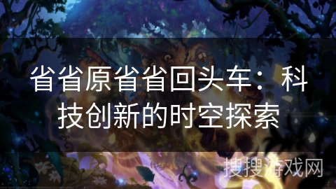 省省原省省回头车：科技创新的时空探索