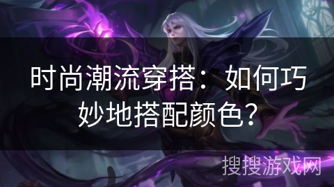 时尚潮流穿搭:如何巧妙地搭配颜色? 时尚潮流穿搭:如何巧妙地搭配颜色?